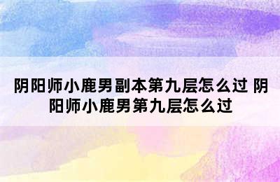 阴阳师小鹿男副本第九层怎么过 阴阳师小鹿男第九层怎么过